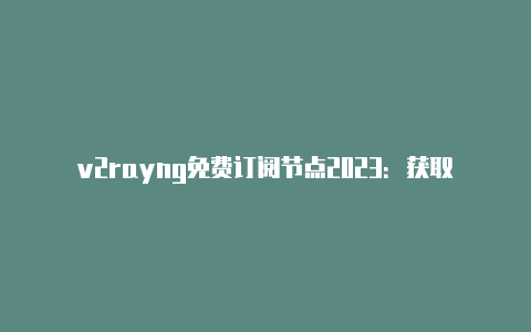 v2rayng免费订阅节点2023：获取稳定可靠的免费代理节点