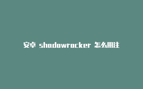 安卓 shadowrocker 怎么用注册教程shadowrocker收费[定期