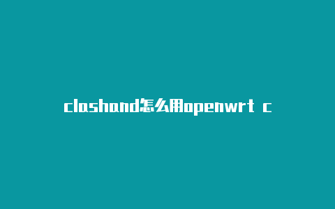 clashand怎么用openwrt clash设置教程