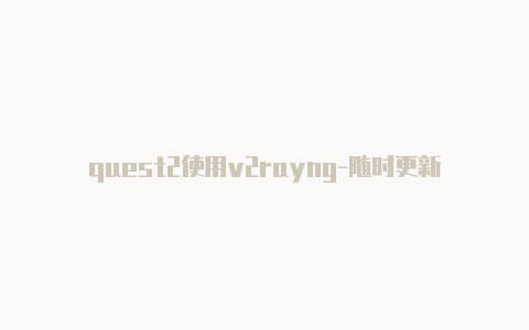 quest2使用v2rayng-随时更新