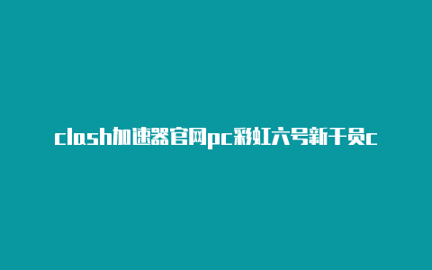 clash加速器官网pc彩虹六号新干员clash介绍