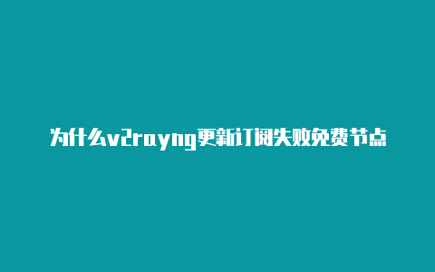 为什么v2rayng更新订阅失败免费节点