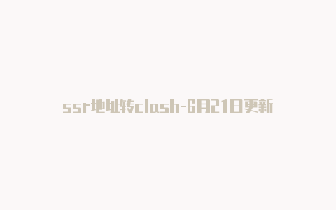 ssr地址转clash-6月21日更新