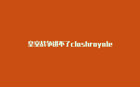 皇室战争进不了clashroyale