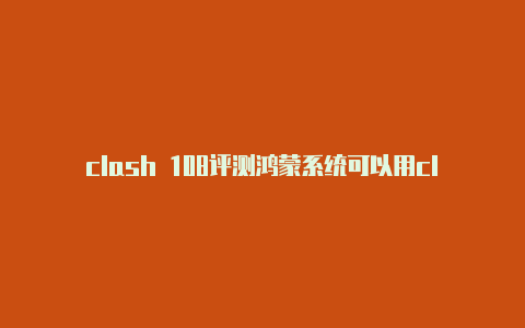 clash 108评测鸿蒙系统可以用clash吗