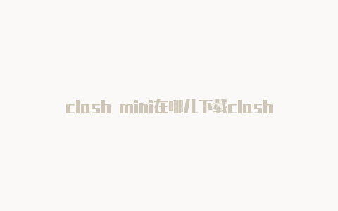 clash mini在哪儿下载clash地址只能复制不能输入么