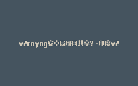 v2rayng安卓局域网共享?-印度v2rayng支持ssr分享