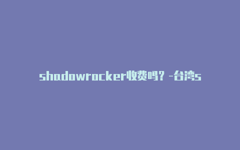shadowrocker收费吗?-台湾shadowrocket怎么设置越南节点分