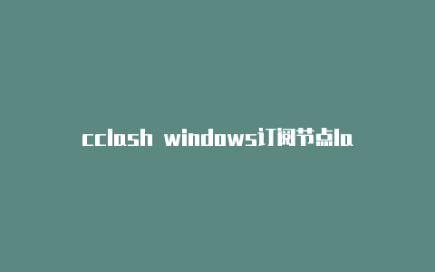 cclash windows订阅节点lash如何加速