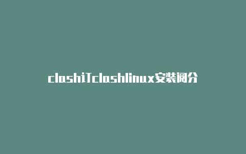 clash订clashlinux安装阅分享