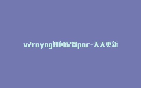 v2rayng如何配置pac-天天更新