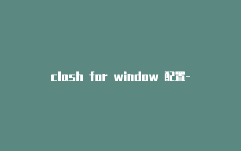 clash for window 配置-分享[clash节点订阅怎么弄亲测有效