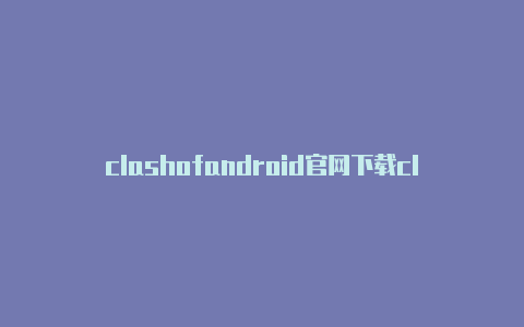 clashofandroid官网下载clash全局代理安卓