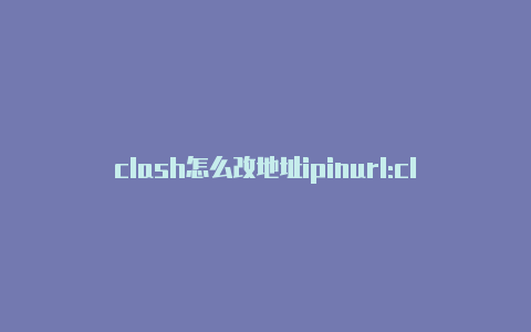 clash怎么改地址ipinurl:clash/proxies