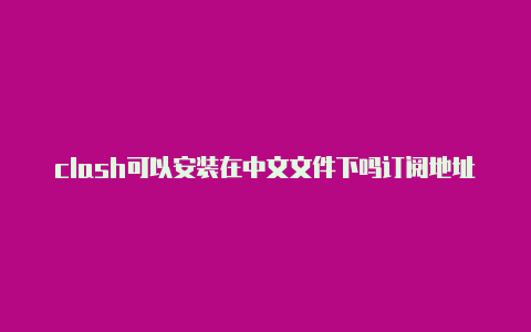 clash可以安装在中文文件下吗订阅地址