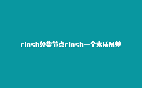 clash免费节点clash一个素质吊差的玩法访问谷歌