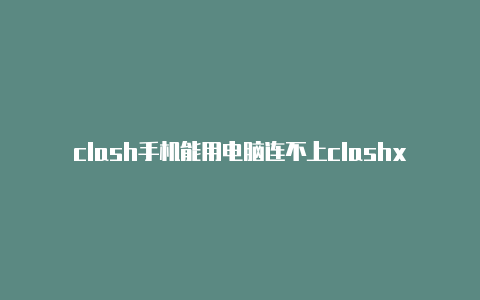 clash手机能用电脑连不上clashxbox云游戏