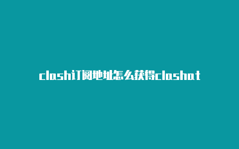 clash订阅地址怎么获得clashattacks官网中文