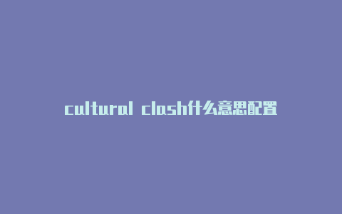 cultural clash什么意思配置url