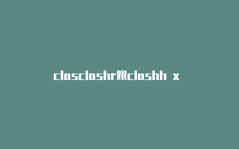 clasclashr跟clashh x 教程