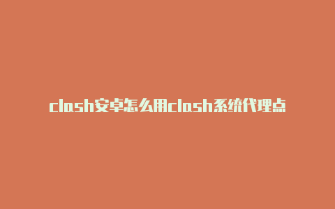 clash安卓怎么用clash系统代理点了没反应