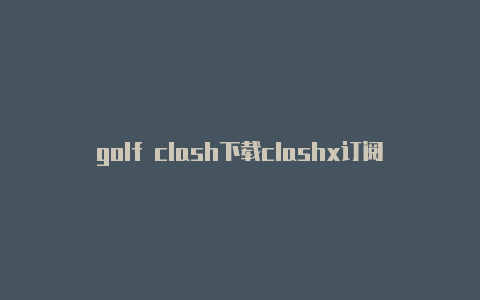 golf clash下载clashx订阅生成