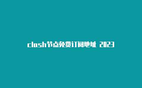 clash节点免费订阅地址 2023