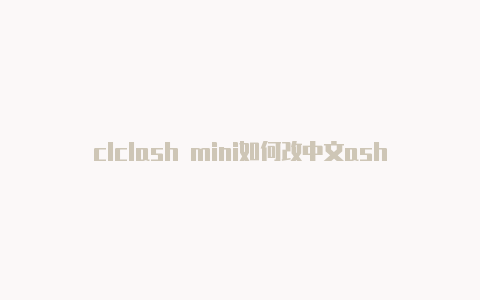clclash mini如何改中文ashx如何更新订阅
