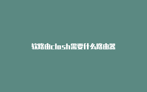 软路由clash需要什么路由器