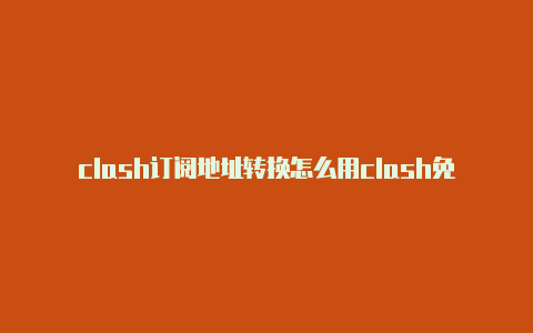 clash订阅地址转换怎么用clash免流