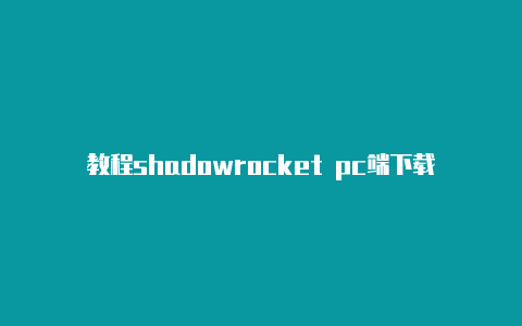 教程shadowrocket pc端下载时刻更新