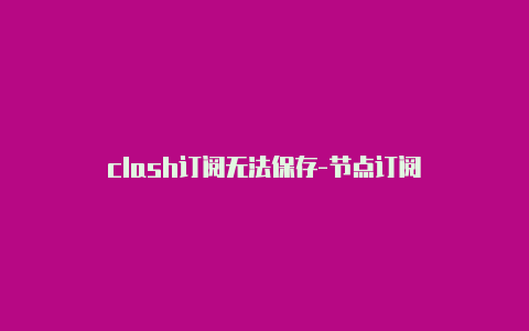 clash订阅无法保存-节点订阅