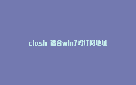 clash 适合win7吗订阅地址-Clash for Windows