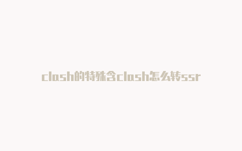 clash的特殊含clash怎么转ssr义