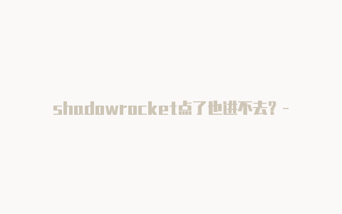 shadowrocket点了也进不去?-台湾ios网易云小火箭共享