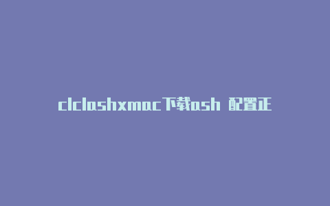 clclashxmac下载ash 配置正常却上不了网