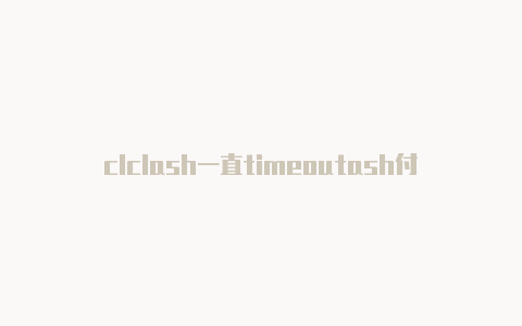 clclash一直timeoutash付费节点购买