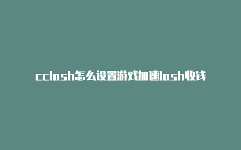 cclash怎么设置游戏加速lash收钱吗