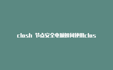 clash 节点安全电脑如何使用clash吗