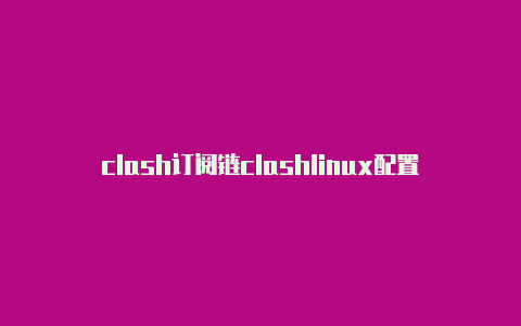 clash订阅链clashlinux配置教程接: