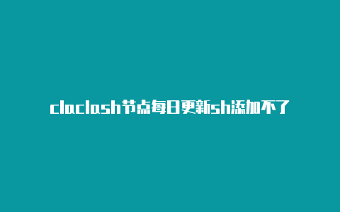 claclash节点每日更新sh添加不了新配置