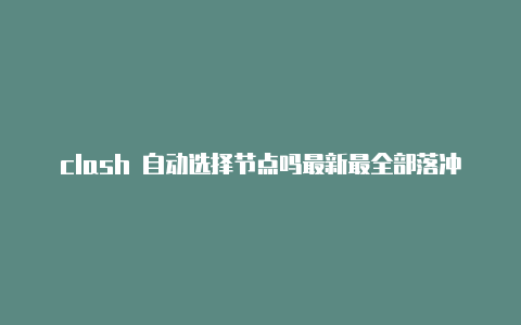 clash 自动选择节点吗最新最全部落冲突clash