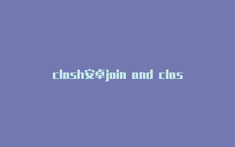 clash安卓join and clash免费节点网址