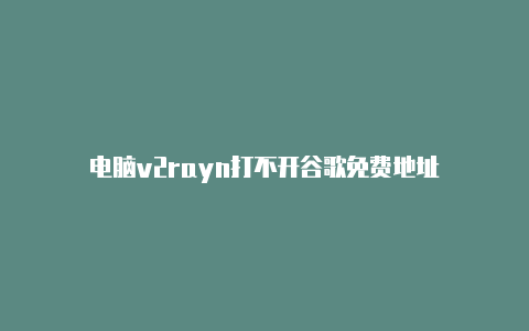 电脑v2rayn打不开谷歌免费地址