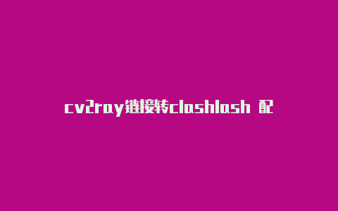 cv2ray链接转clashlash 配置文件下载失败