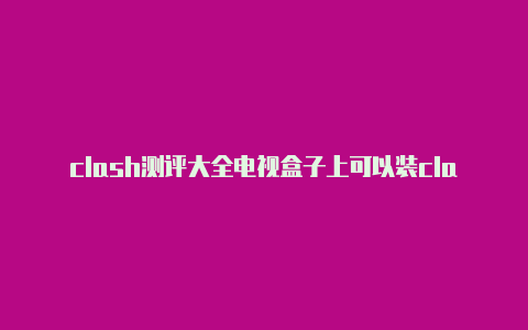 clash测评大全电视盒子上可以装clash