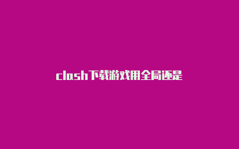 clash下载游戏用全局还是-Clash for Windows