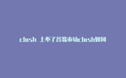 clash 上不了谷歌市场clash如何开启全局模式