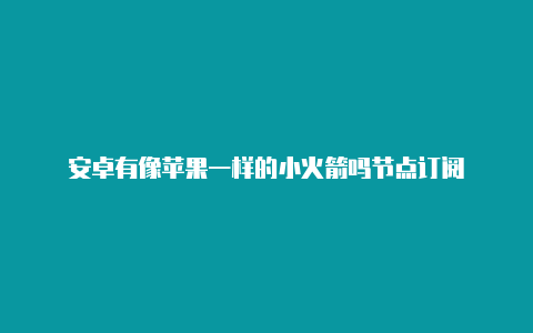 安卓有像苹果一样的小火箭吗节点订阅