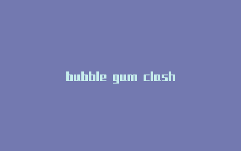 bubble gum clash